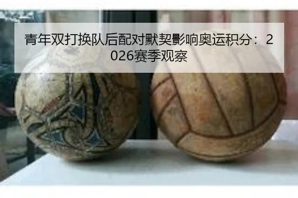 青年双打换队后配对默契影响奥运积分：2026赛季观察